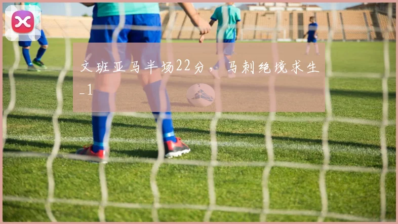 文班亚马半场22分,马刺绝境求生_1