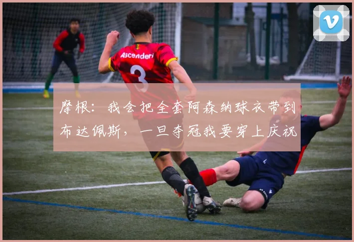 摩根：我会把全套阿森纳球衣带到布达佩斯，一旦夺冠我要穿上庆祝