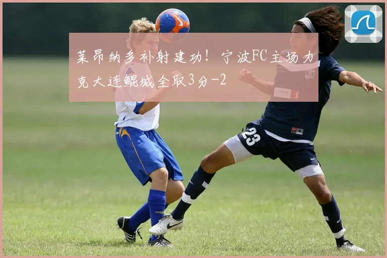 莱昂纳多补射建功!宁波FC主场力克大连鲲城全取3分