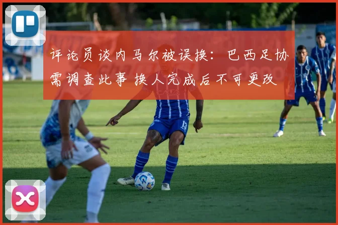 评论员谈内马尔被误换:巴西足协需调查此事 换人完成后不可更改