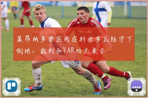 莱昂纳多禁区内在科尔多瓦防守下倒地，裁判和VAR均无表示