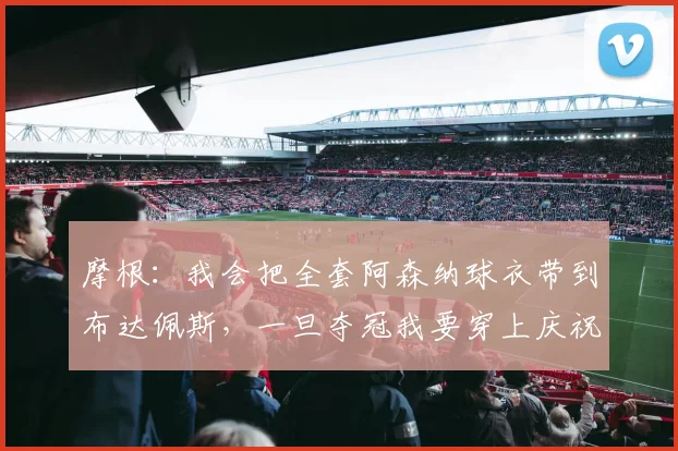 摩根：我会把全套阿森纳球衣带到布达佩斯，一旦夺冠我要穿上庆祝