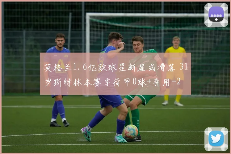 英格兰1.6亿欧球星断崖式滑落 31岁斯特林本赛季荷甲0球+弃用