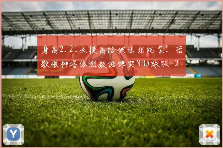 身高2.21米摸高险破法尔纪录!密歇根神塔体测数据馋哭NBA球队