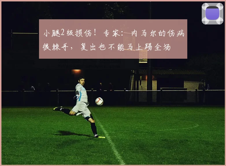 小腿2级损伤!专家:内马尔的伤病很棘手,复出也不能马上踢全场