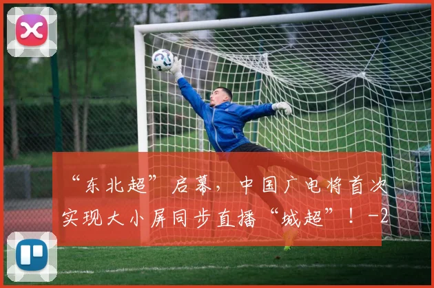 “东北超”启幕,中国广电将首次实现大小屏同步直播“城超”!