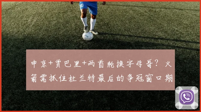 申京+贾巴里+两首轮换字母哥？火箭需抓住杜兰特最后的争冠窗口期