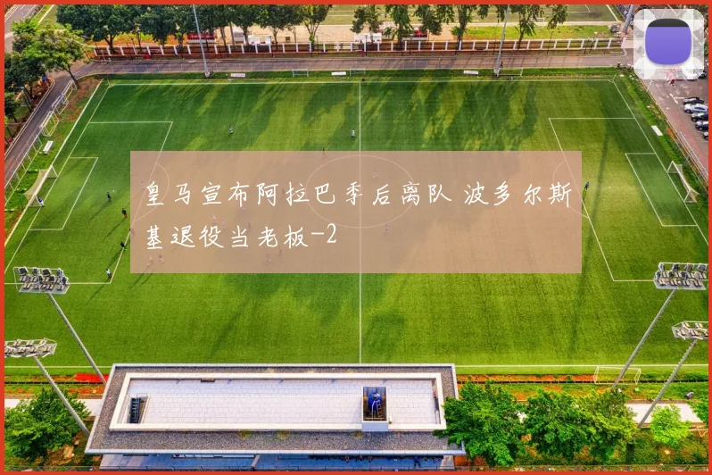 皇马宣布阿拉巴季后离队 波多尔斯基退役当老板