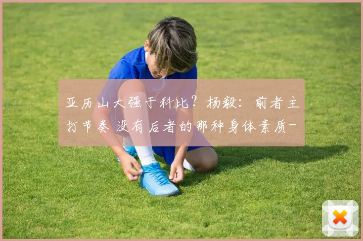 亚历山大强于科比?杨毅:前者主打节奏 没有后者的那种身体素质