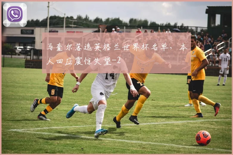 马奎尔落选英格兰世界杯名单,本人回应震惊失望
