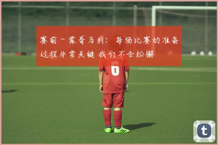 赛前 - 蒙哥马利:每场比赛的准备过程非常关键 我们不会松懈