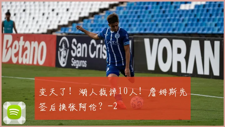 变天了！湖人裁掉10人！詹姆斯先签后换张阿伦？
