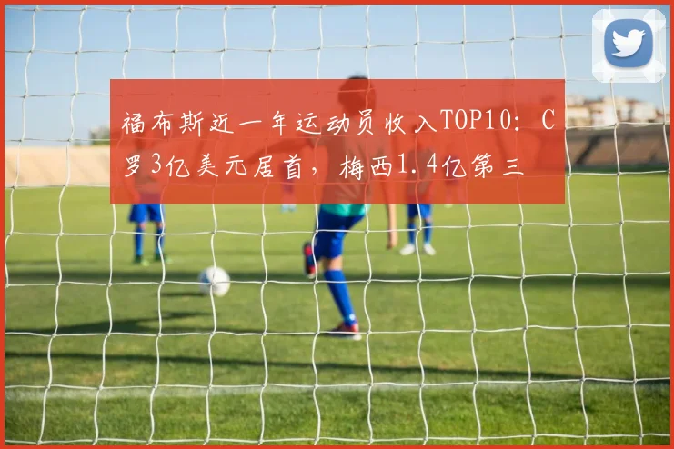 福布斯近一年运动员收入TOP10:C罗3亿美元居首,梅西1.4亿第三