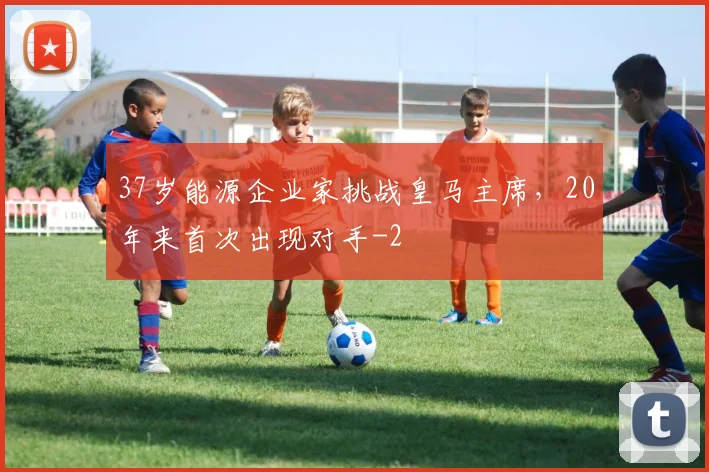 37岁能源企业家挑战皇马主席,20年来首次出现对手