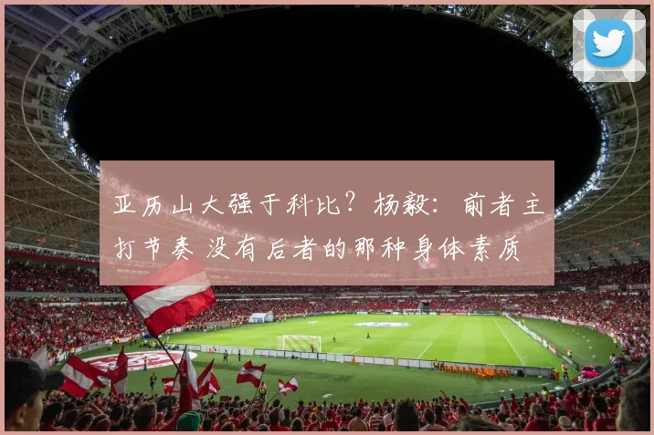 亚历山大强于科比？杨毅：前者主打节奏 没有后者的那种身体素质