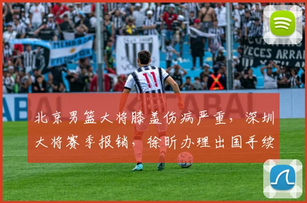 北京男篮大将膝盖伤病严重，深圳大将赛季报销，徐昕办理出国手续