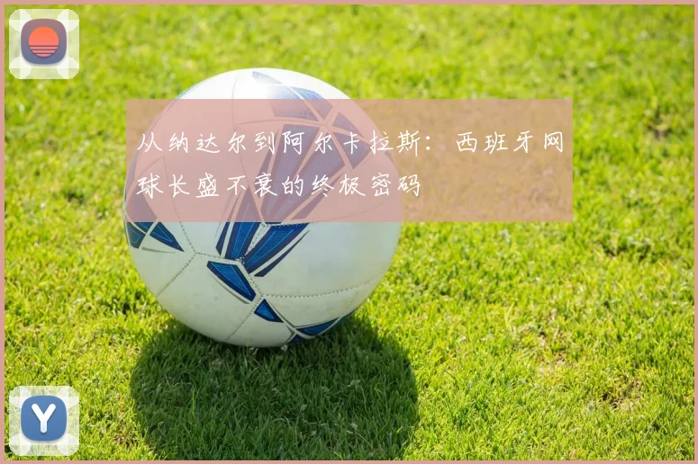 从纳达尔到阿尔卡拉斯:西班牙网球长盛不衰的终极密码