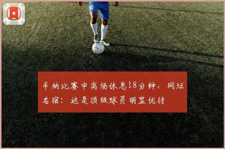 辛纳比赛中离场休息18分钟，网坛名宿：这是顶级球员明显优待