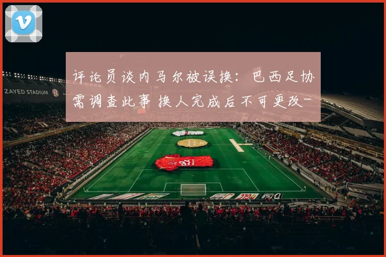 评论员谈内马尔被误换:巴西足协需调查此事 换人完成后不可更改