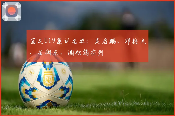 国足U19集训名单:吴启鹏、邓捷夫、苗润东、谢初筠在列