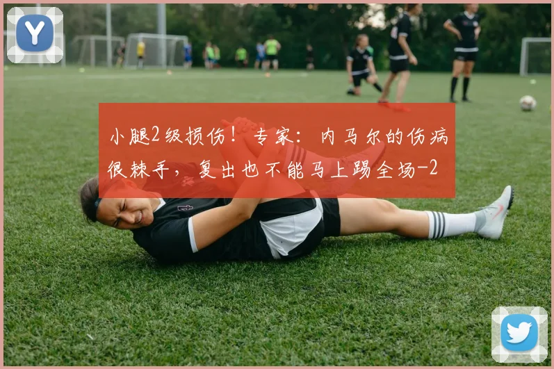 小腿2级损伤!专家:内马尔的伤病很棘手,复出也不能马上踢全场