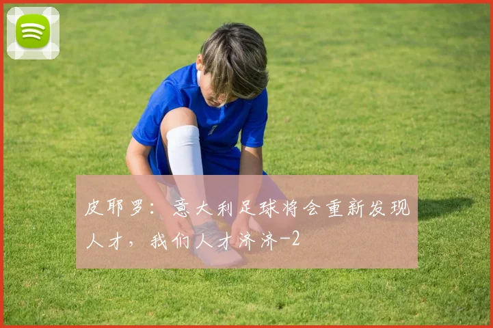 皮耶罗:意大利足球将会重新发现人才,我们人才济济