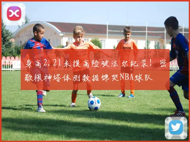 身高2.21米摸高险破法尔纪录！密歇根神塔体测数据馋哭NBA球队