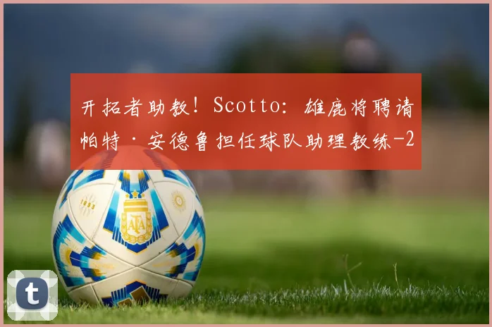开拓者助教!Scotto:雄鹿将聘请帕特·安德鲁担任球队助理教练