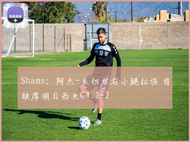 Shams:阿杰-米切尔右小腿拉伤 将缺席明日西决G4_1