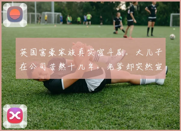 英国富豪家族真实宫斗剧。大儿子在公司苦熬十几年，老爹却突然宣布：你OUT了！