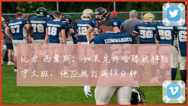 比尔 西蒙斯：如果允许哈滕这样防守文班，他应该打满48分钟