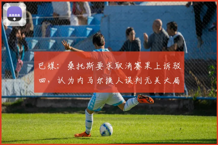 巴媒：桑托斯要求取消赛果上诉驳回，认为内马尔换人误判无关大局