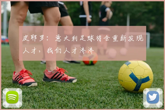 皮耶罗：意大利足球将会重新发现人才，我们人才济济