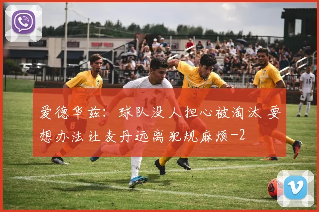 爱德华兹:球队没人担心被淘汰 要想办法让麦丹远离犯规麻烦
