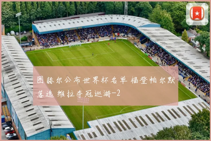 图赫尔公布世界杯名单 福登帕尔默落选 维拉夺冠巡游