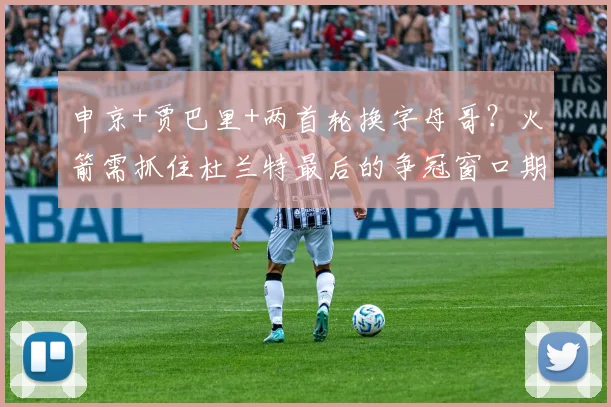 申京+贾巴里+两首轮换字母哥?火箭需抓住杜兰特最后的争冠窗口期