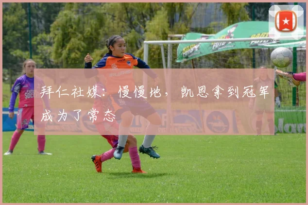 拜仁社媒：慢慢地，凯恩拿到冠军成为了常态