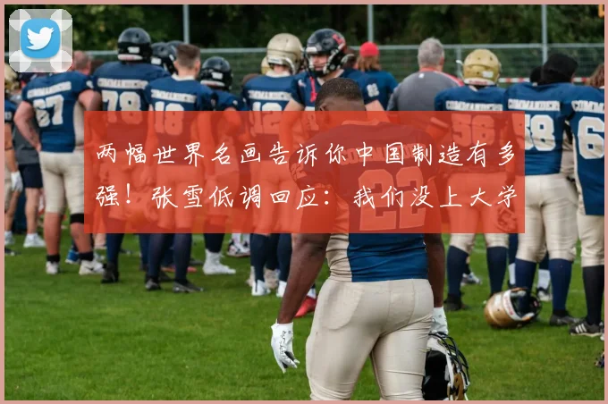 两幅世界名画告诉你中国制造有多强！张雪低调回应：我们没上大学