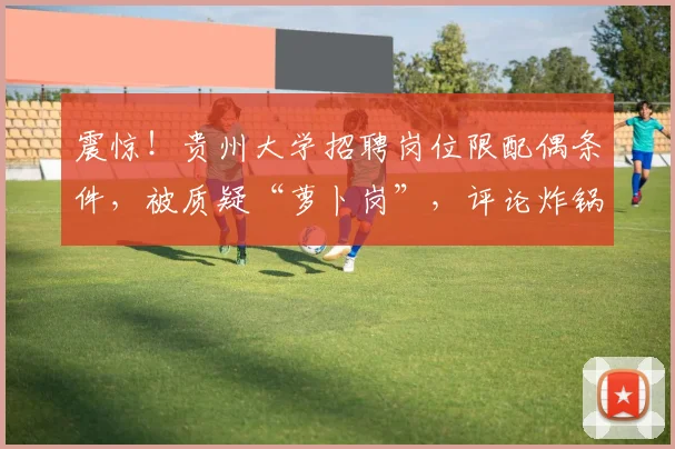 震惊!贵州大学招聘岗位限配偶条件,被质疑“萝卜岗”,评论炸锅