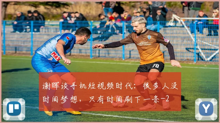 谢晖谈手机短视频时代:很多人没时间梦想,只有时间刷下一条