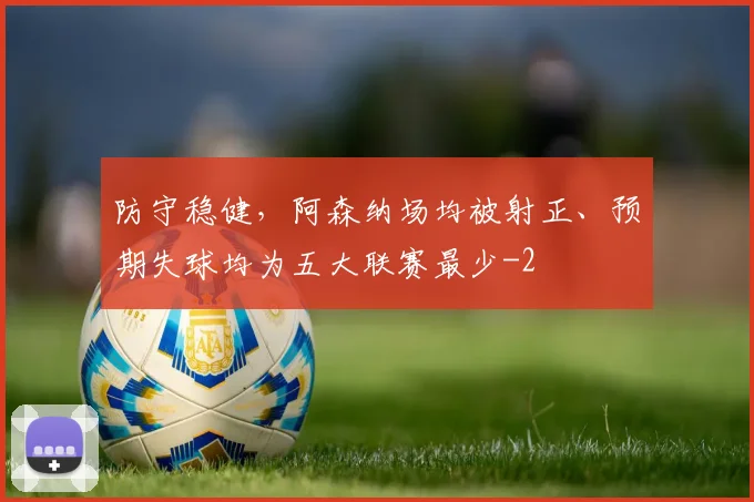 防守稳健,阿森纳场均被射正、预期失球均为五大联赛最少