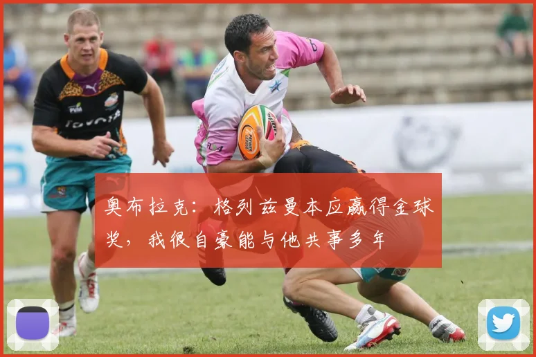 奥布拉克：格列兹曼本应赢得金球奖，我很自豪能与他共事多年