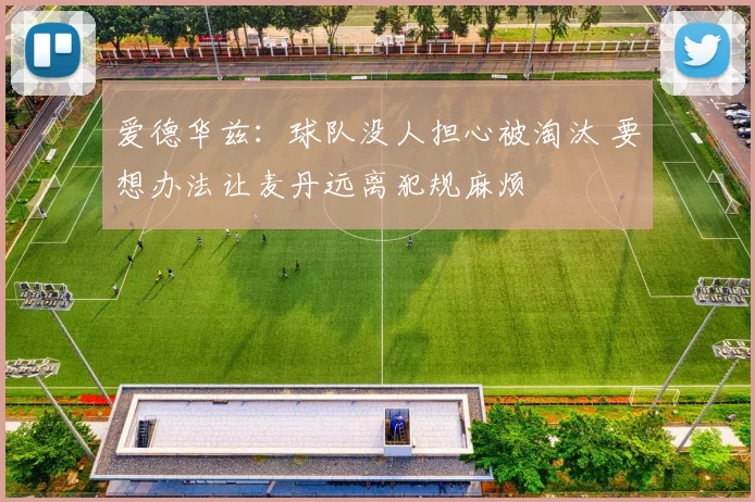 爱德华兹:球队没人担心被淘汰 要想办法让麦丹远离犯规麻烦