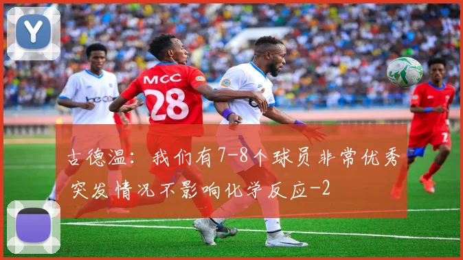古德温：我们有7-8个球员非常优秀 突发情况不影响化学反应
