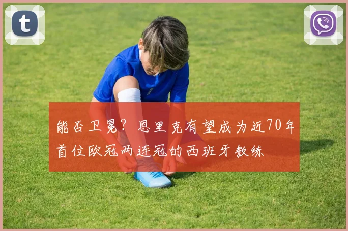 能否卫冕?恩里克有望成为近70年首位欧冠两连冠的西班牙教练