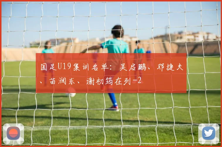 国足U19集训名单:吴启鹏、邓捷夫、苗润东、谢初筠在列