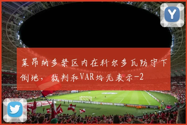 莱昂纳多禁区内在科尔多瓦防守下倒地，裁判和VAR均无表示