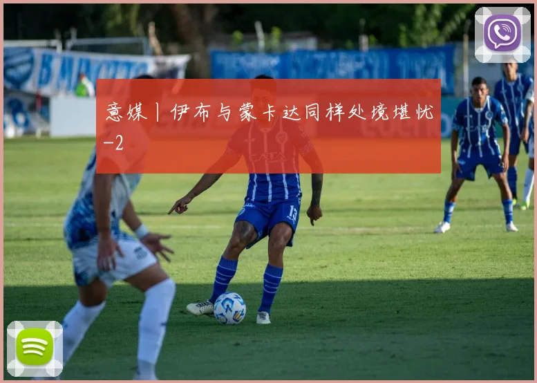 意媒丨伊布与蒙卡达同样处境堪忧