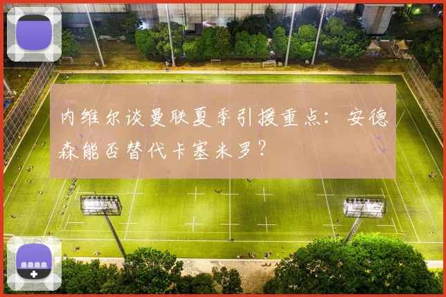 内维尔谈曼联夏季引援重点：安德森能否替代卡塞米罗？
