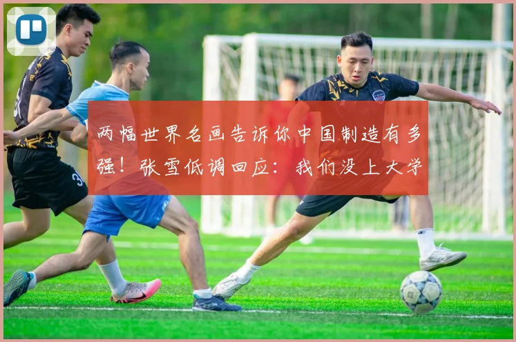 两幅世界名画告诉你中国制造有多强！张雪低调回应：我们没上大学